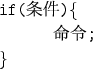 \begin{figure}{\tt
\hspace*{1cm}if(条件)\{\\
\hspace*{1cm}\hspace*{1cm} 命令;\\
\hspace*{1cm}\}
}\end{figure}