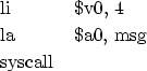 \begin{figure}\hspace*{1cm}
\begin{tabular}{ll}
li & \$v0, 4 \\
la & \$a0, msg\\
syscall &
\end{tabular}\end{figure}